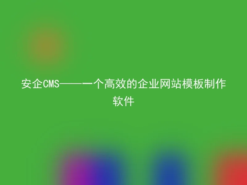 Anqi CMS——An efficient enterprise website template production software