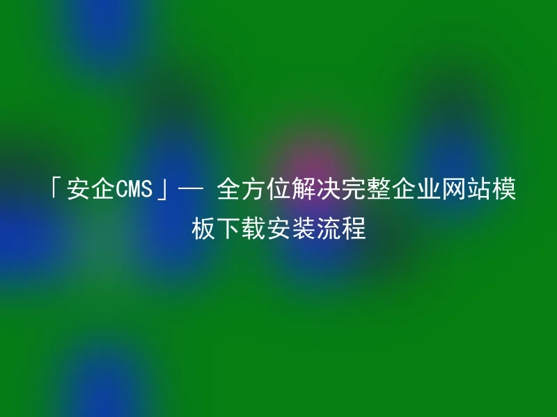 "Anqi CMS" - Fully solve the complete enterprise website template download and installation process