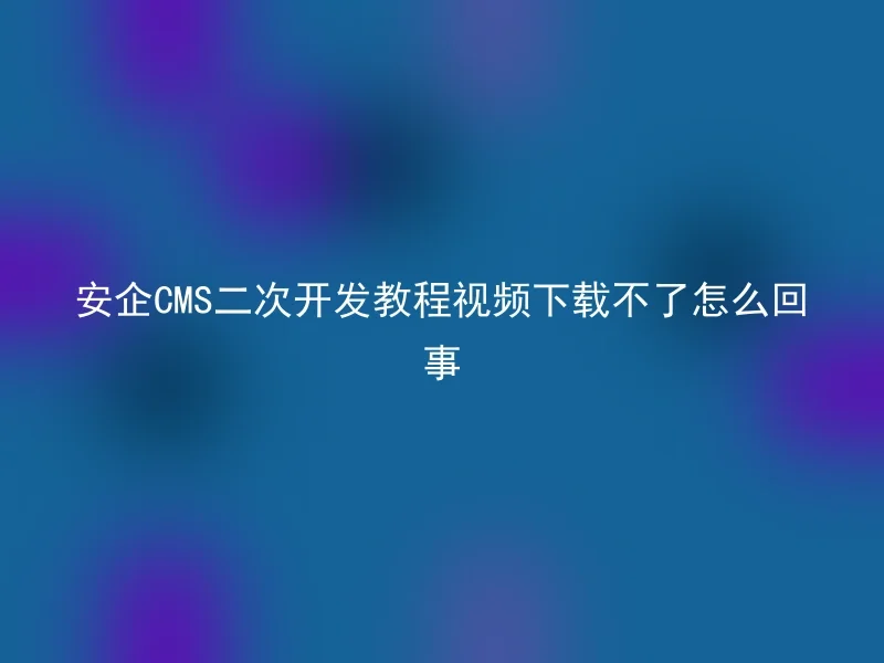 What's wrong with Anqi CMS secondary development tutorial video not downloading