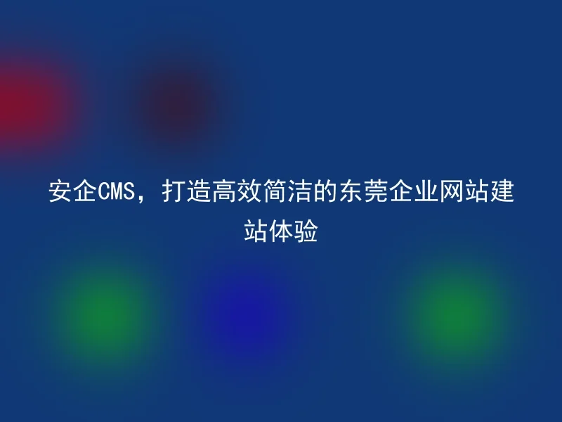 AnQi CMS, creating an efficient and simple website building experience for Dongguan enterprises