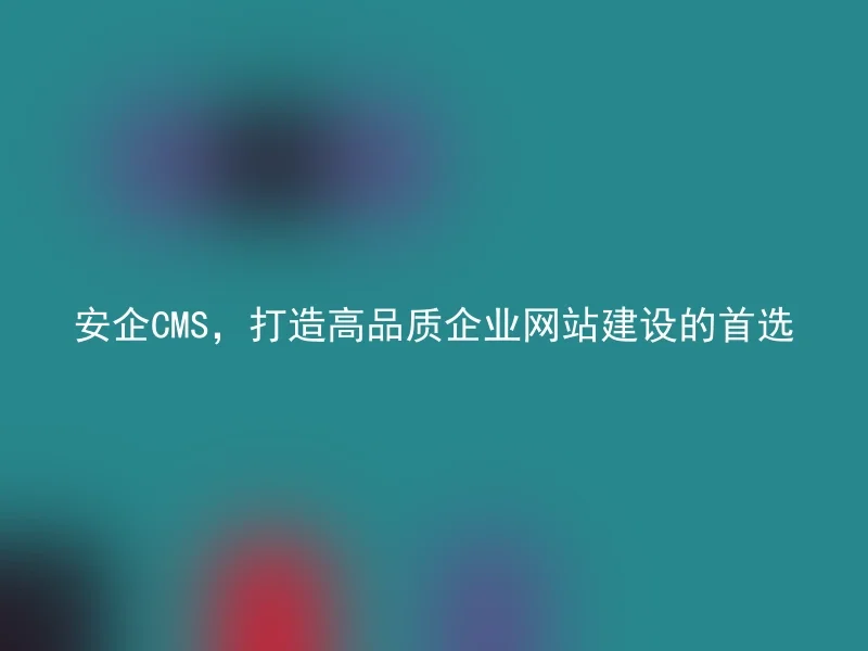 AnQi CMS, the preferred choice for building high-quality corporate websites