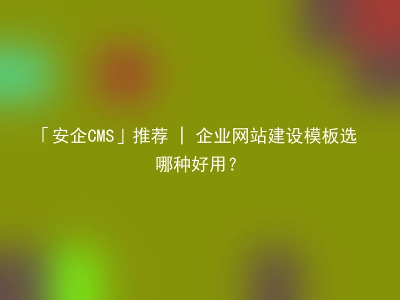"Anqi CMS" recommendation | Which enterprise website construction template is easy to use?