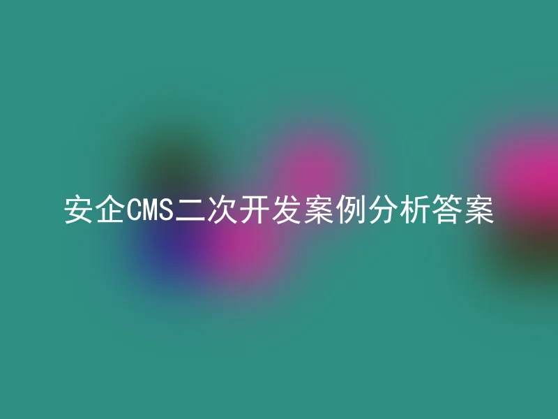 Case Study Answers for Anqi CMS Secondary Development