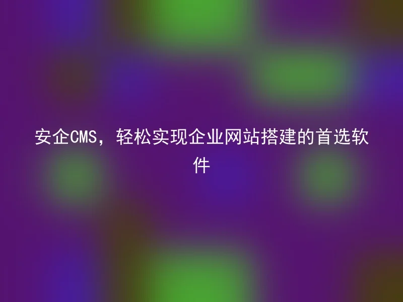 Anqi CMS, the first choice software for easy building of corporate websites