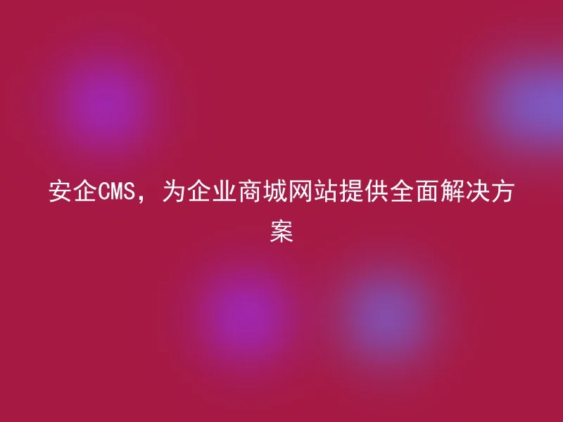 Anqi CMS provides comprehensive solutions for enterprise mall websites