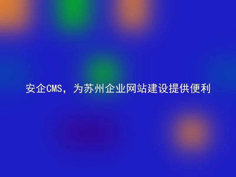 Anqi CMS provides convenience for Suzhou enterprise website construction