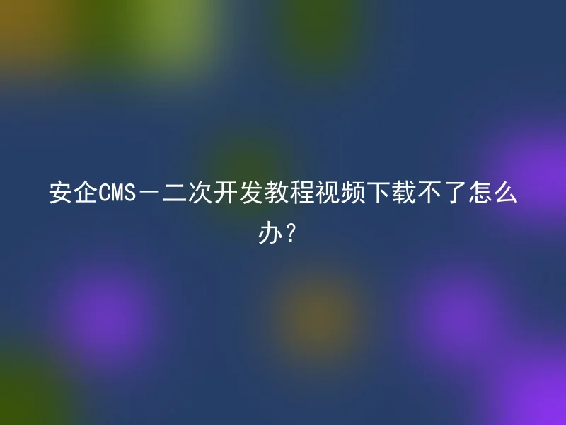 How to download the video tutorial for the Anqi CMS secondary development if it fails?