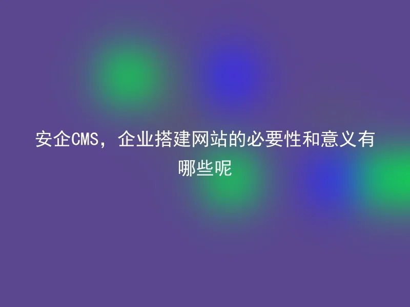 What are the necessity and significance of using AnQi CMS for enterprise website building