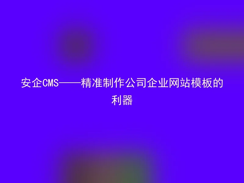 Anqi CMS——A weapon to accurately produce company corporate website templates