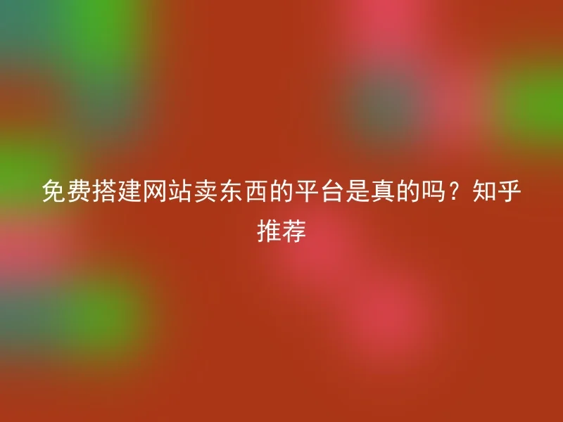 Is it true that there is a platform for free website building and selling things, recommended by Zhihu?