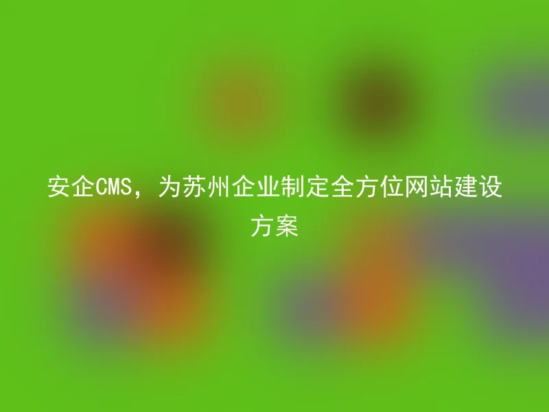 Anqi CMS, providing comprehensive website construction solutions for Suzhou enterprises