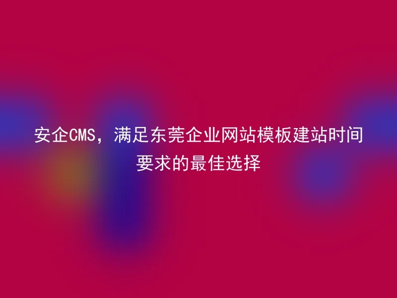 Safe CMS, the best choice to meet the requirements of Dongguan enterprise website template construction time