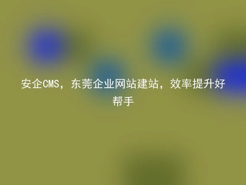 Anqi CMS, Dongguan enterprise website building, good helper to improve efficiency