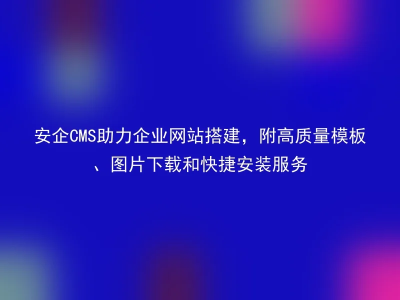 AnQi CMS assists in enterprise website building, with high-quality templates, image downloads, and quick installation services