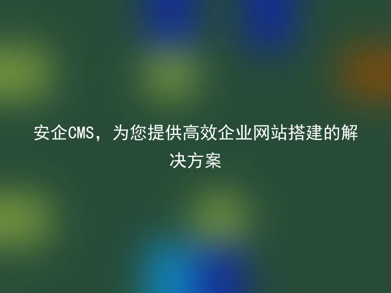 AnQi CMS, providing you with a high-efficiency enterprise website construction solution