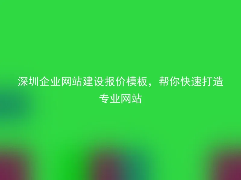 Shenzhen corporate website construction quotation template, helping you quickly create a professional website