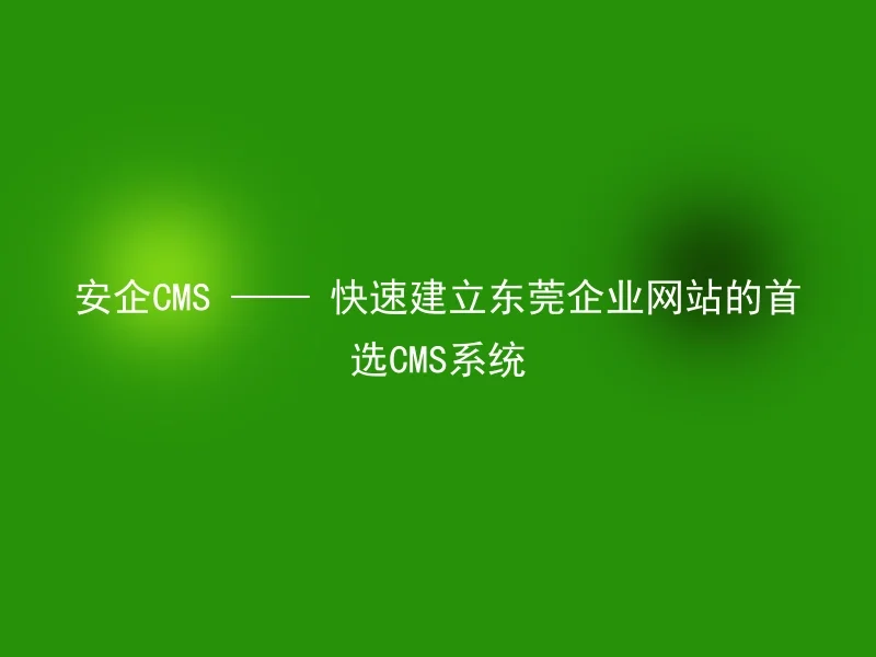 Safe CMS —— The preferred CMS system for quickly establishing Dongguan corporate websites