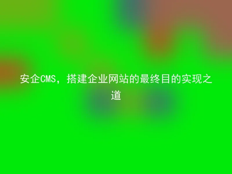 Anqi CMS, the ultimate goal of building a corporate website