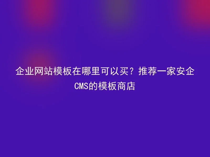 Where can I buy corporate website templates? Recommend an Anqi CMS template store