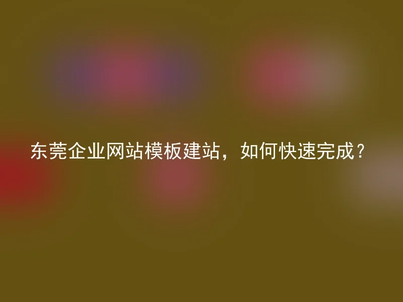 How to quickly complete Dongguan enterprise website template construction?