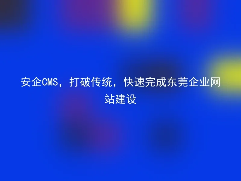 AnQi CMS, breaking the traditional, quickly completes Dongguan corporate website construction