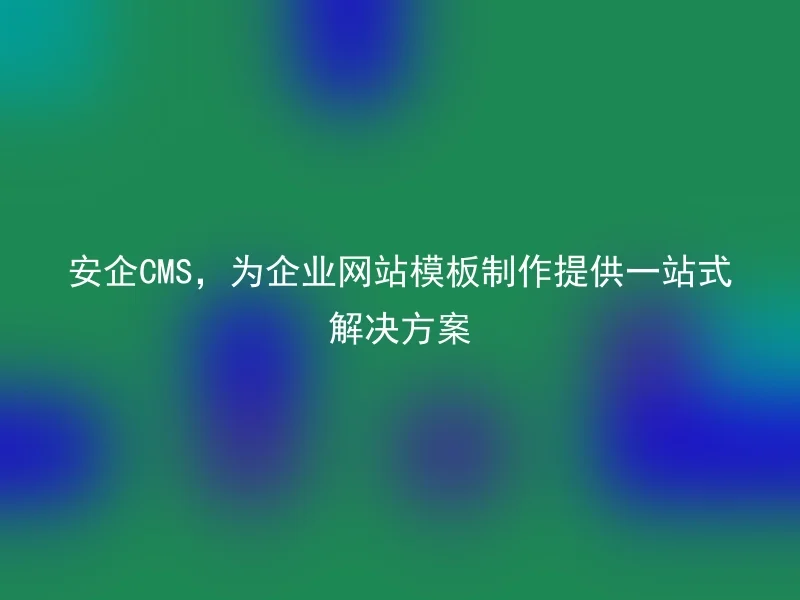 Anqi CMS provides one-stop solution for enterprise website template production