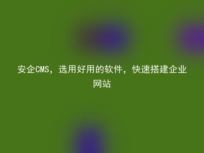 Anqi CMS, choose easy-to-use software to quickly build corporate websites