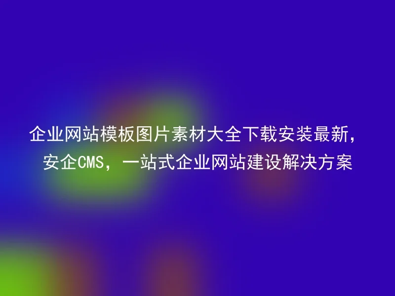 Download and install the latest business website template image material大全, AnQi CMS, one-stop solution for corporate website construction