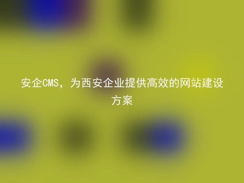 Anqi CMS provides efficient website construction solutions for Xi'an enterprises