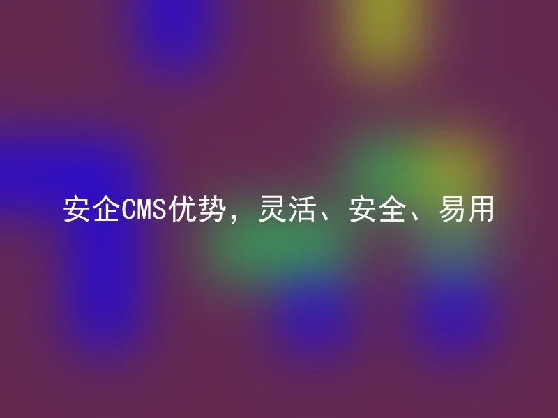 Advantages of Anqi CMS: Flexible, secure, easy to use