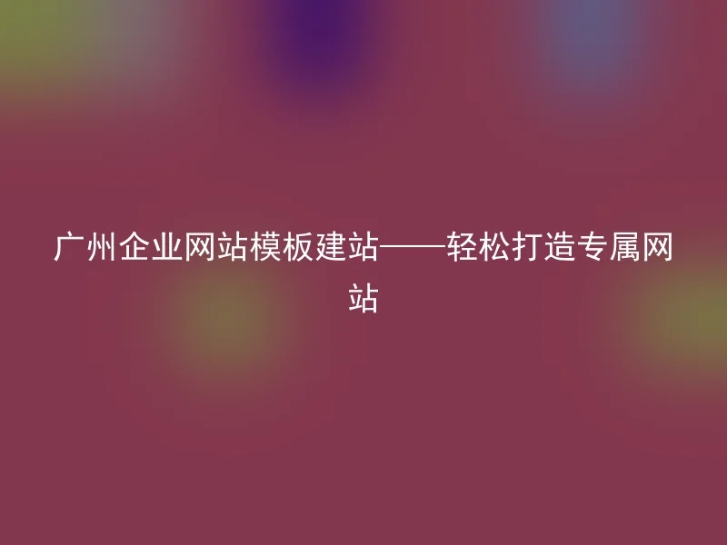 Guangzhou Enterprise Website Template Website Building - Easily Create Exclusive Website