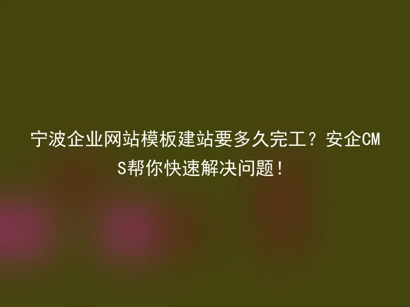 How long does it take to complete the construction of Ningbo enterprise website template? Anqi CMS helps you solve problems quickly!