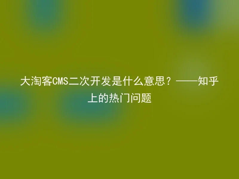What does Taoket CMS secondary development mean? ——A hot question on Zhihu