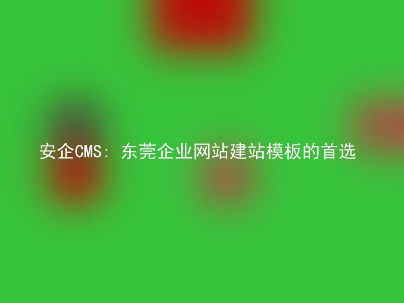 Anqi CMS: The first choice for Dongguan enterprise website building templates