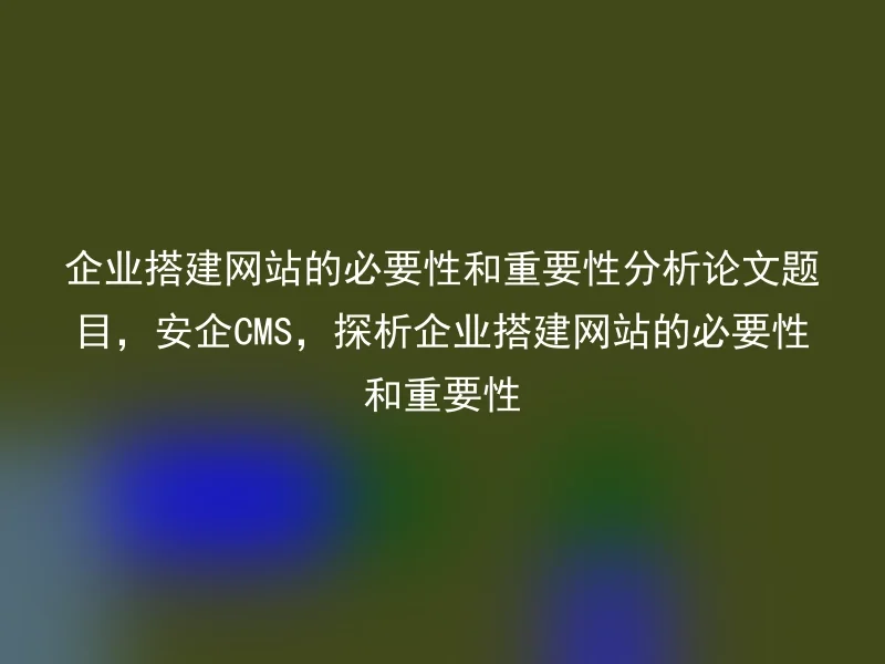The necessity and importance of enterprise website building analysis paper title, CMS, and explore the necessity and importance of enterprise website building