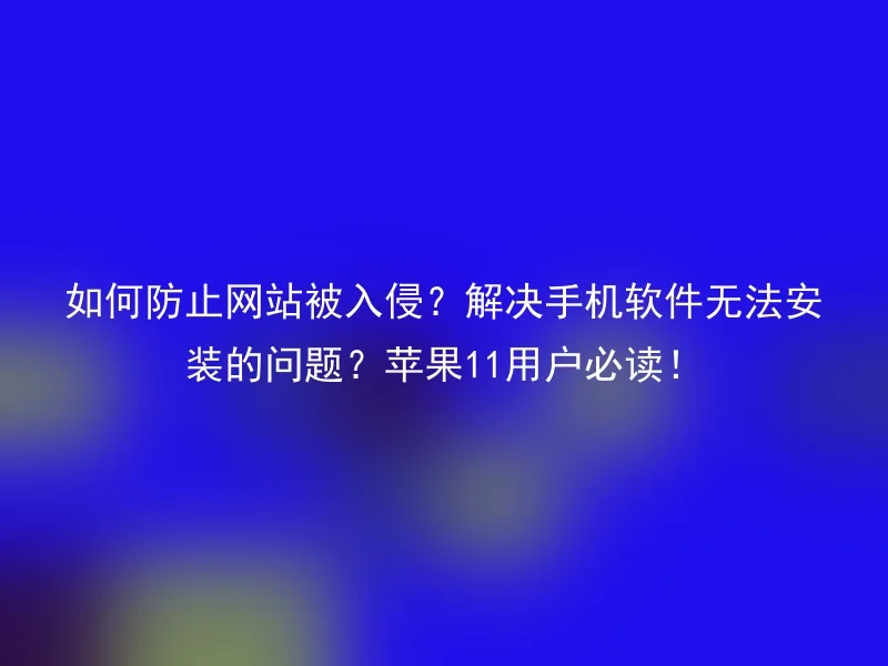 How to prevent websites from being hacked? Solve the problem that the mobile phone software cannot be installed? Must read for Apple 11 users!