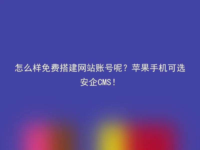 How to build a website account for free? Anqi CMS can be selected for Apple mobile phones!