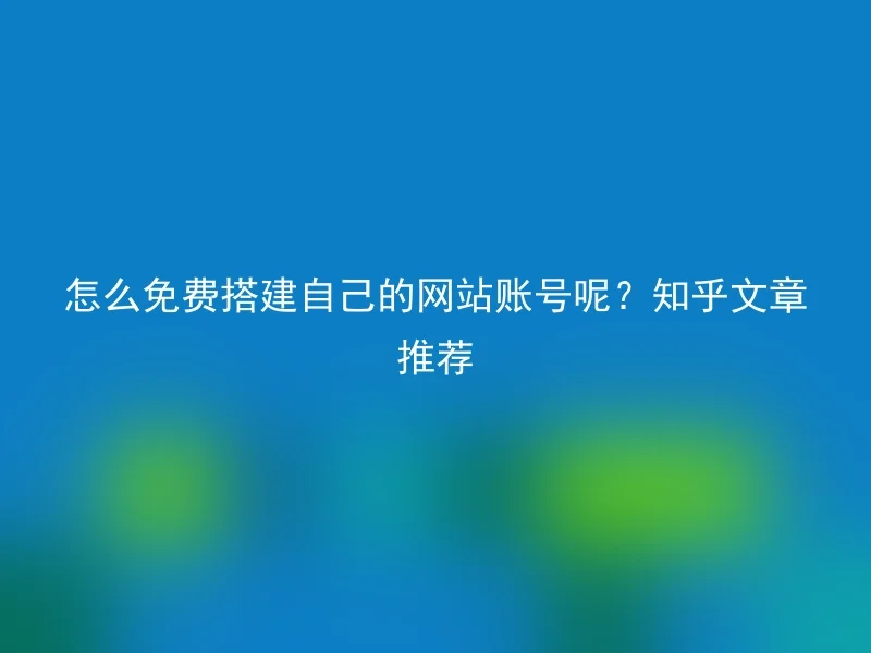 How to set up a website account for free? Recommended Zhihu articles
