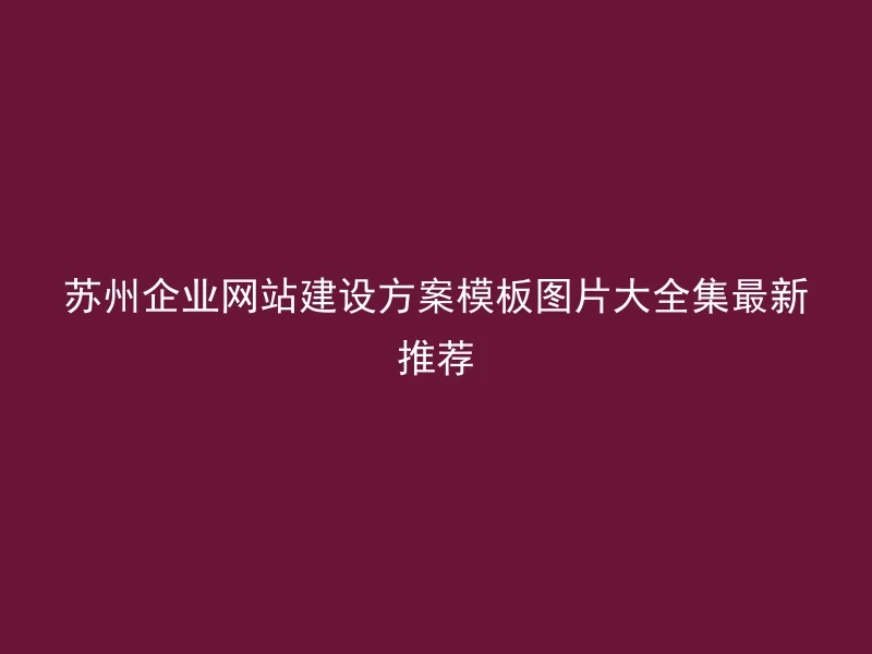 Suzhou enterprise website construction plan template collection latest recommendation