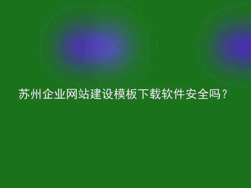 Is the Suzhou Corporate Website Construction Template Download Software Safe?