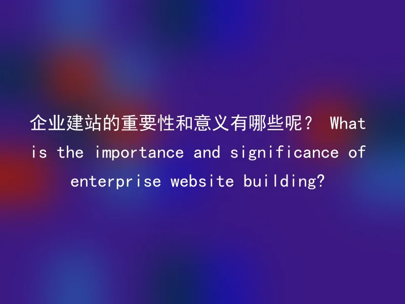 What are the importance and significance of corporate website building? What is the importance and significance of enterprise website building?