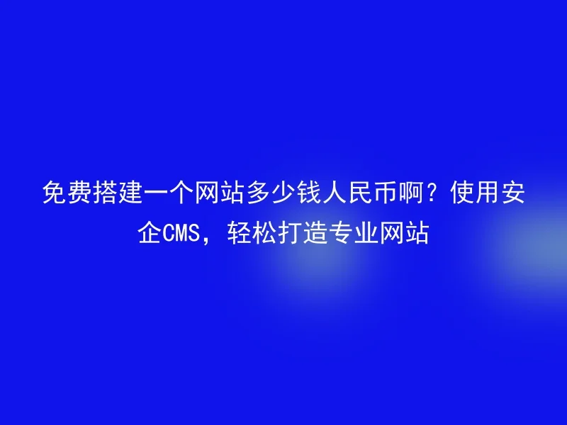 How much does it cost to build a website for free in RMB? Use Anqi CMS, easily create a professional website.