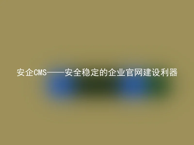 Anqi CMS——A safe and stable enterprise official website construction tool