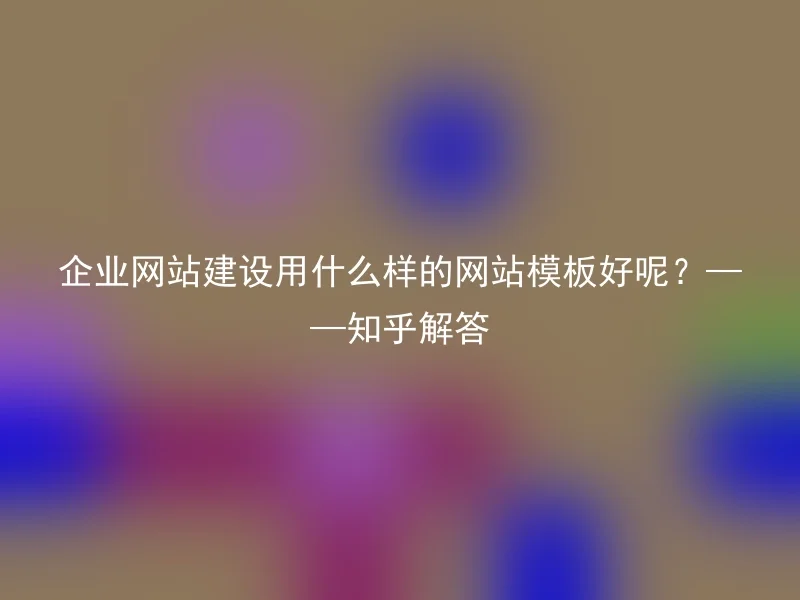 What kind of website template is good for corporate website construction?——Zhihu Answer