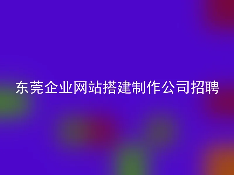 Job recruitment for enterprise website construction and production companies in Dongguan