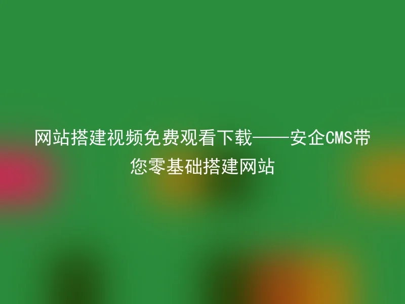 Watch and Download Website Building Videos Free - AnQi CMS Guides You to Build a Website from Zero