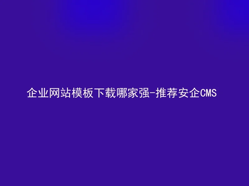Which company is the best for downloading corporate website templates - Recommended AnQi CMS