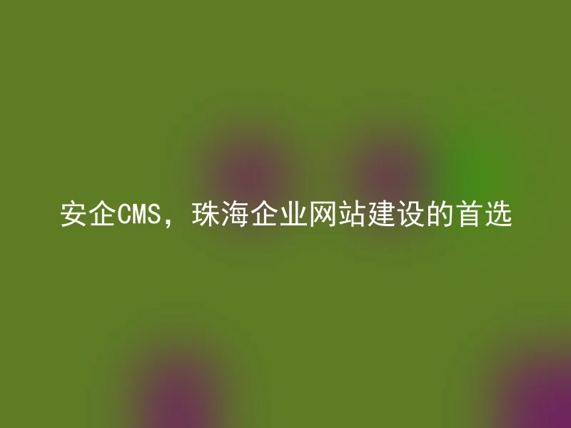 AnQi CMS, the Preferred Choice for Zhuhai Corporate Website Construction