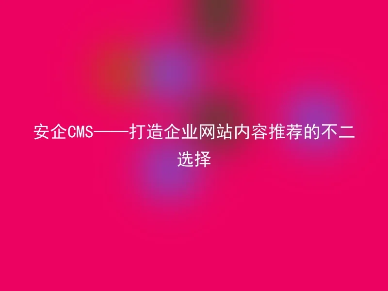 Anqi CMS——The best choice for creating corporate website content recommendations