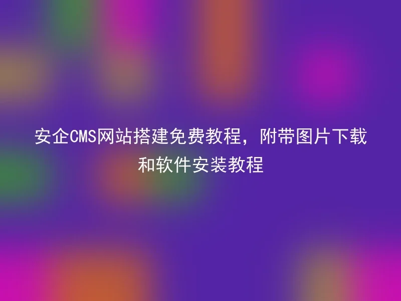 Free tutorial for building an AnQi CMS website, including image download and software installation tutorial